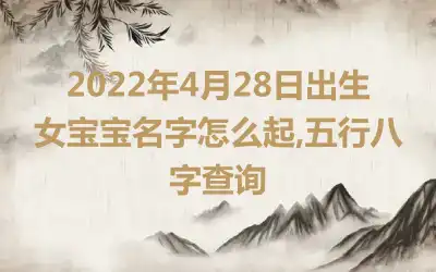 2022年4月28日出生女宝宝名字怎么起,五行八字查询