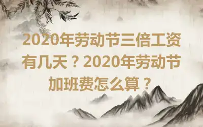 2020年劳动节三倍工资有几天？2020年劳动节加班费怎么算？