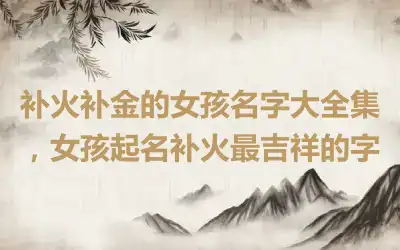补火补金的女孩名字大全集，女孩起名补火最吉祥的字