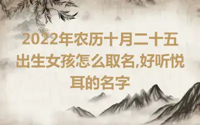 2022年农历十月二十五出生女孩怎么取名,好听悦耳的名字
