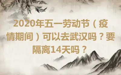 2020年五一劳动节（疫情期间）可以去武汉吗？要隔离14天吗？
