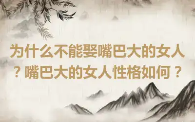 为什么不能娶嘴巴大的女人？嘴巴大的女人性格如何？
