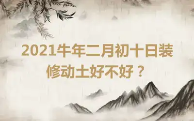 2021牛年二月初十日装修动土好不好？