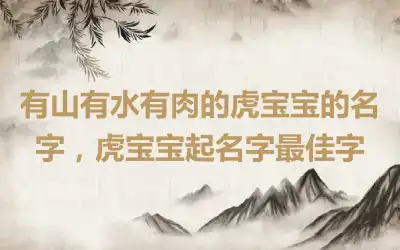 有山有水有肉的虎宝宝的名字，虎宝宝起名字最佳字