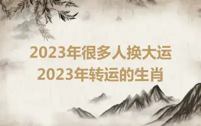 2023年很多人换大运 2023年转运的生肖