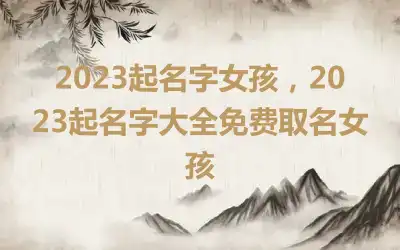2023起名字女孩，2023起名字大全免费取名女孩