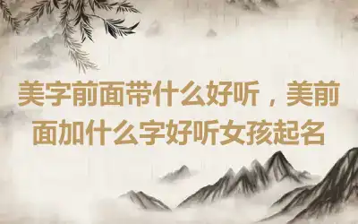 美字前面带什么好听，美前面加什么字好听女孩起名