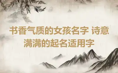 书香气质的女孩名字 诗意满满的起名适用字
