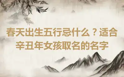 春天出生五行忌什么？适合辛丑年女孩取名的名字