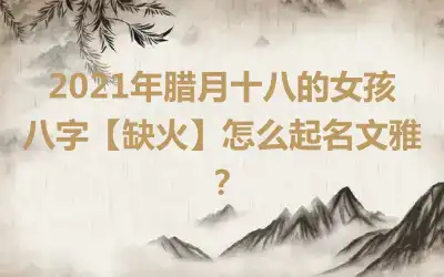2021年腊月十八的女孩八字【缺火】怎么起名文雅？