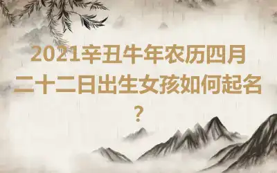 2021辛丑牛年农历四月二十二日出生女孩如何起名？