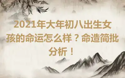 2021年大年初八出生女孩的命运怎么样？命造简批分析！