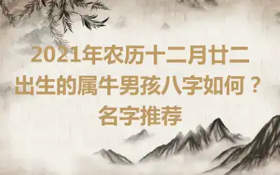 2021年农历十二月廿二出生的属牛男孩八字如何？名字推荐