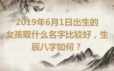 2019年6月1日出生的女孩取什么名字比较好,生辰八字如何?