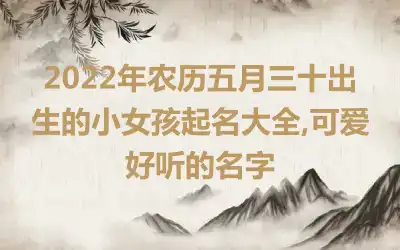 2022年农历五月三十出生的小女孩起名大全,可爱好听的名字