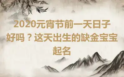 2020元宵节前一天日子好吗?这天出生的缺金宝宝起名