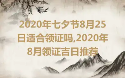 2020年七夕节8月25日适合领证吗,2020年8月领证吉日推荐