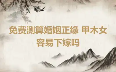 免费测算婚姻正缘 甲木女容易下嫁吗