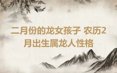 二月份的龙女孩子 农历2月出生属龙人性格