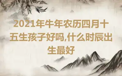 2021年牛年农历四月十五生孩子好吗,什么时辰出生最好