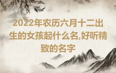 2022年农历六月十二出生的女孩起什么名,好听精致的名字