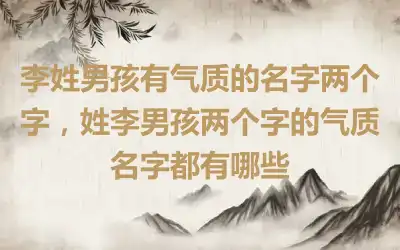 李姓男孩有气质的名字两个字，姓李男孩两个字的气质名字都有哪些