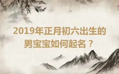 2019年正月初六出生的男宝宝如何起名?