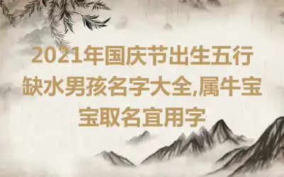2021年国庆节出生五行缺水男孩名字大全,属牛宝宝取名宜用字