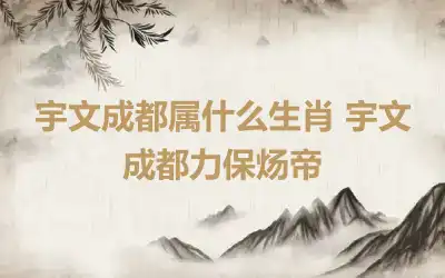 宇文成都属什么生肖 宇文成都力保炀帝
