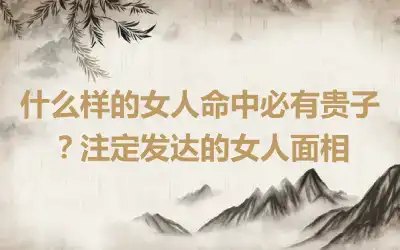 什么样的女人命中必有贵子？注定发达的女人面相