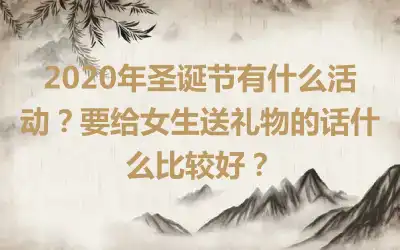 2020年圣诞节有什么活动？要给女生送礼物的话什么比较好？