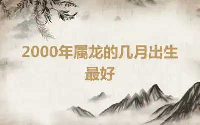 2000年属龙的几月出生最好