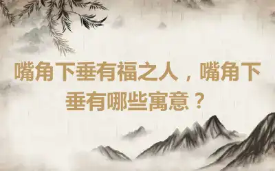嘴角下垂有福之人，嘴角下垂有哪些寓意？