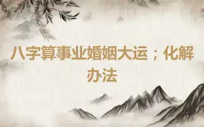 八字算事业婚姻大运；化解办法