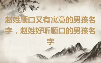 赵姓顺口又有寓意的男孩名字，赵姓好听顺口的男孩名字