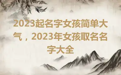 2023起名字女孩简单大气，2023年女孩取名名字大全