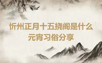 忻州正月十五挠阁是什么 元宵习俗分享