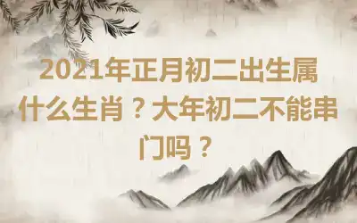 2021年正月初二出生属什么生肖？大年初二不能串门吗？