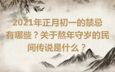 2021年正月初一的禁忌有哪些？关于熬年守岁的民间传说是什么？