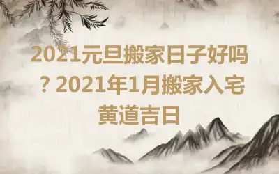 2021元旦搬家日子好吗？2021年1月搬家入宅黄道吉日