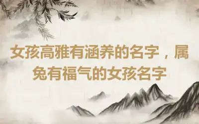 女孩高雅有涵养的名字，属兔有福气的女孩名字