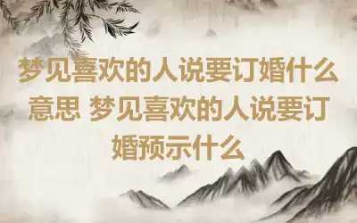 梦见喜欢的人说要订婚什么意思 梦见喜欢的人说要订婚预示什么