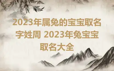 2023年属兔的宝宝取名字姓周 2023年兔宝宝取名大全