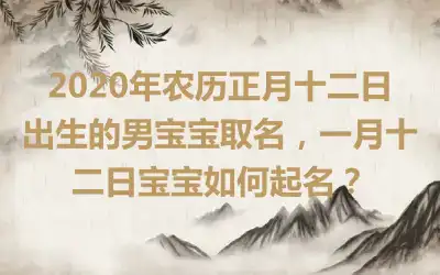 2020年农历正月十二日出生的男宝宝取名，一月十二日宝宝如何起名？