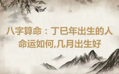 八字算命：丁巳年出生的人命运如何,几月出生好