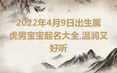 2022年4月9日出生属虎男宝宝起名大全,温润又好听
