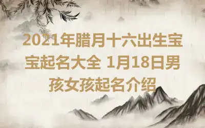 2021年腊月十六出生宝宝起名大全 1月18日男孩女孩起名介绍