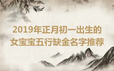 2019年正月初一出生的女宝宝五行缺金名字推荐