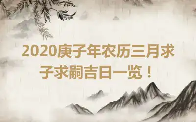 2020庚子年农历三月求子求嗣吉日一览！