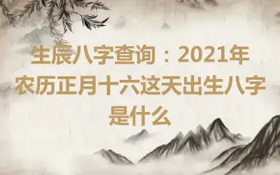 生辰八字查询：2021年农历正月十六这天出生八字是什么